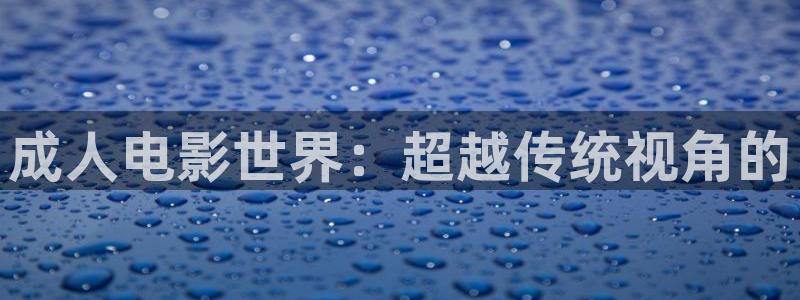 秋霞影院在线播放版：成人电影世界：超越传统视角的