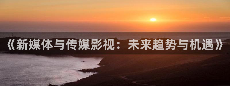 秋霞在线免费视频观看：《新媒体与传媒影视：未来趋势与机遇》